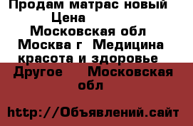 Продам матрас новый › Цена ­ 1 500 - Московская обл., Москва г. Медицина, красота и здоровье » Другое   . Московская обл.